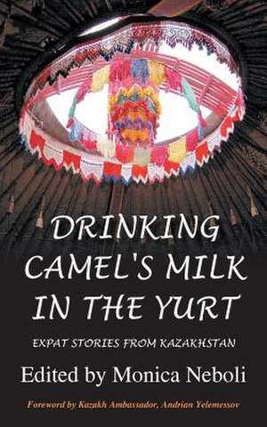 Drinking Camel's Milk in the Yurt - Expat Stories from Kazakhstan de Monica Neboli