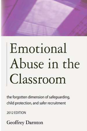 Emotional Abuse in the Classroom: The Forgotten Dimension of Safeguarding, Child Protection, and Safer Recruitment de Geoffrey Darnton