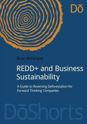 REDD+ and Business Sustainability: A Guide to Reversing Deforestation for Forward Thinking Companies de Brian McFarland