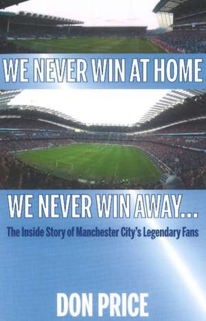 We Never Win At Home We Never Win Away...: The Inside Story of Manchester Citys Legendary Fans de Don Price