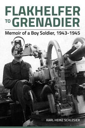 Flakhelfer to Grenadier: Memoir of a Boy Soldier, 1943-1945 de Karl Heinz Schlesier