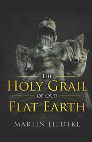 The Holy Grail of Our Flat Earth de Martin Liedtke