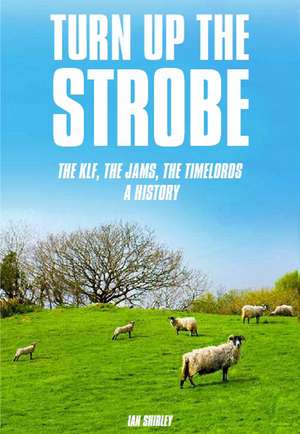 Turn Up the Strobe: The KLF, The JAMS, The Timelords - A History de Ian Shirley