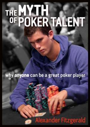 The Myth of Poker Talent: Why Anyone Can Be a Great Poker Player de Alex Fitzgerald