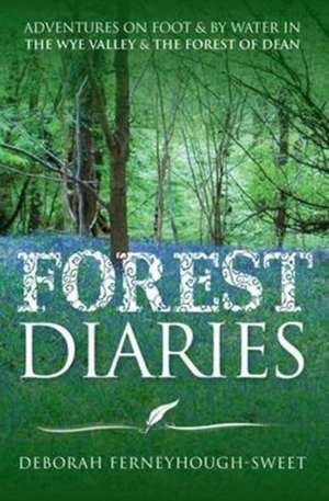 Forest Diaries: Adventures on foot & by water in the Wye Valley & the Forest of Dean de Deborah Ferneyhough-Sweet