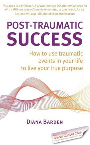 Post-Traumatic Success - How to Use Traumatic Events in Your Life to Live Your True Purpose de Diana Barden