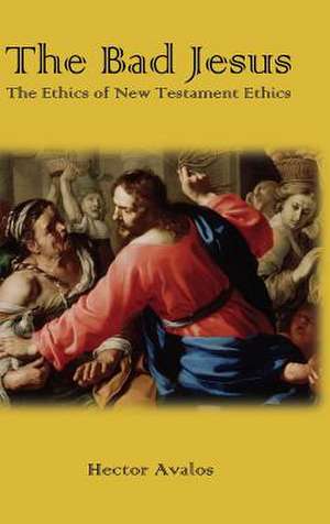 The Bad Jesus: The Ethics of New Testament Ethics de Hector Avalos