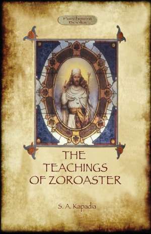 The Teachings of Zoroaster, and the Philosophy of the Parsi Religion de Shapurji Aspaniarji Kapadia