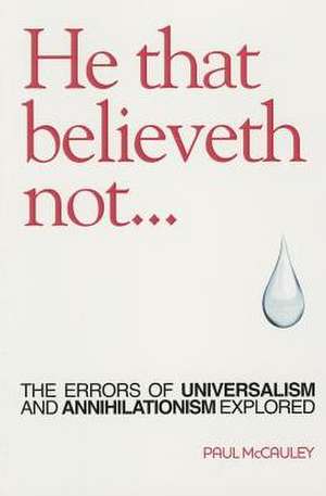 He That Believeth Not: The Errors of Universalism and Annihilationism Explored de Paul McCauley