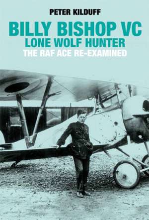 Billy Bishop VC Lone Wolf Hunter: The RAF Ace Re-Examined de Peter Kilduff