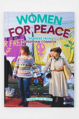 Women For Peace: Banners From Greenham Common de Charlotte Dew