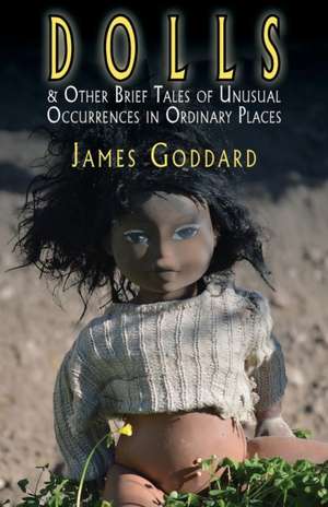 Dolls & Other Brief Tales of Unusual Occurrences in Ordinary Places de James Goddard