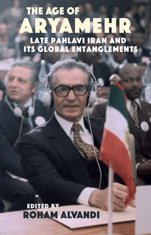 The Age of Aryamehr: Late Pahlavi Iran and Its Global Entanglements de Roham Alvandi