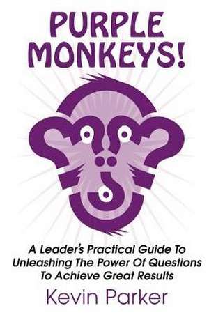 Purple Monkeys! a Leader's Practical Guide to Unleashing the Power of Questions to Achieve Great Results de Kevin Parker