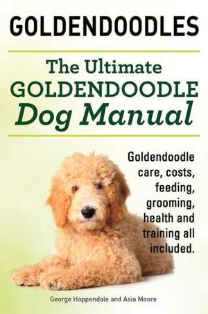 Goldendoodles. Ultimate Goldendoodle Dog Manual. Goldendoodle Care, Costs, Feeding, Grooming, Health and Training All Included. de George Hoppendale