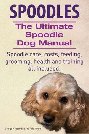 Spoodles. the Ultimate Spoodle Dog Manual. Spoodle Care, Costs, Feeding, Grooming, Health and Training All Included. de George Hoppendale