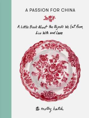 A Passion for China: A Little Book about the Objects We Eat from, Live with and Love de Molly Hatch