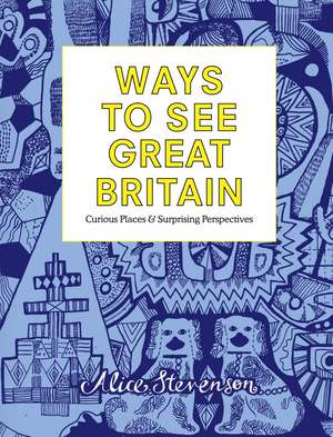 Ways to See Great Britain: Curious Places and Surprising Perspectives de Alice Stevenson