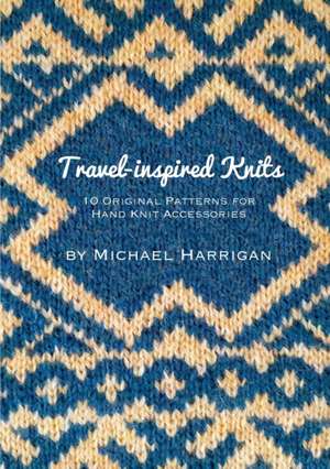 Travel-inspired Knits: 10 Original Patterns for Hand Knit Accessories de Michael Harrigan