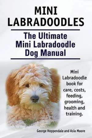 Mini Labradoodles. the Ultimate Mini Labradoodle Dog Manual. Miniature Labradoodle Book for Care, Costs, Feeding, Grooming, Health and Training. de George Hoppendale