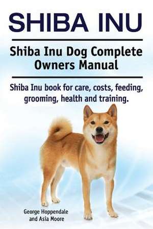 Shiba Inu. Shiba Inu Dog Complete Owners Manual. Shiba Inu Book for Care, Costs, Feeding, Grooming, Health and Training.