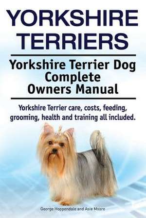 Yorkshire Terriers. Yorkshire Terrier Dog Complete Owners Manual. Yorkshire Terrier Care, Costs, Feeding, Grooming, Health and Training All Included.