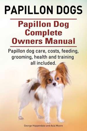 Papillon Dogs. Papillon Dog Complete Owners Manual. Papillon Dog Care, Costs, Feeding, Grooming, Health and Training All Included.