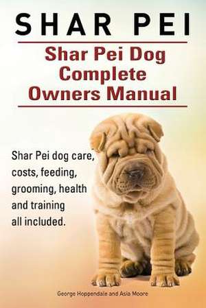 Shar Pei. Shar Pei Dog Complete Owners Manual. Shar Pei Dog Care, Costs, Feeding, Grooming, Health and Training All Included. de George Hoppendale