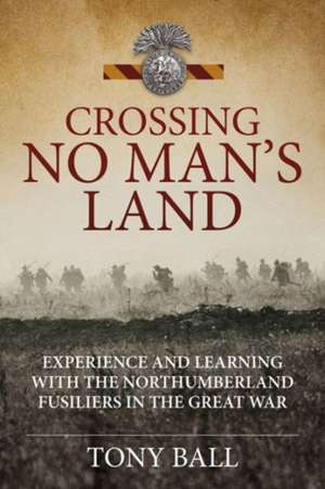 Crossing No Man S Land: Experience and Learning with the Northumberland Fusiliers in the Great War de Tony Ball