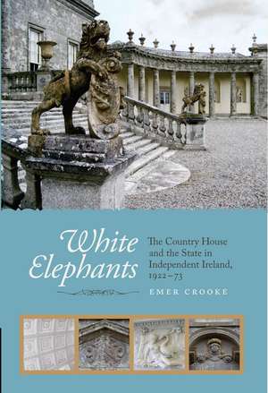 White Elephants: The Country House and the State in Independent Ireland, 1922-73 de Emer Crooke