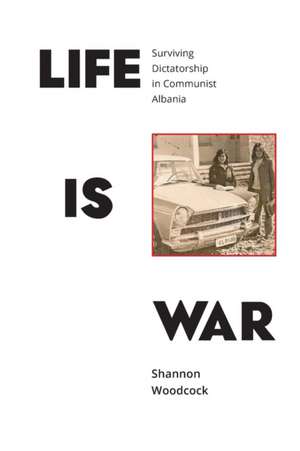 Life Is War: Surviving Dictatorship in Communist Albania de Shannon Woodcock