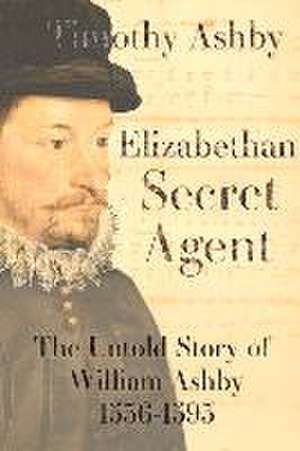 Elizabethan Secret Agent: The Untold Story of William Ashby (1536-1593) de Timothy Ashby