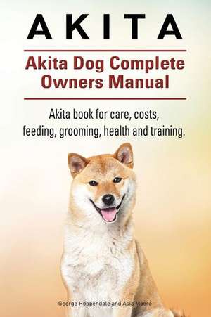 Akita. Akita Dog Complete Owners Manual. Akita Book for Care, Costs, Feeding, Grooming, Health and Training.