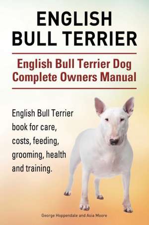 English Bull Terrier. English Bull Terrier Dog Complete Owners Manual. English Bull Terrier book for care, costs, feeding, grooming, health and traini de George Hoppendale