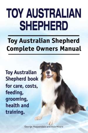 Toy Australian Shepherd. Toy Australian Shepherd Dog Complete Owners Manual. Toy Australian Shepherd book for care, costs, feeding, grooming, health and training. de George Hoppendale