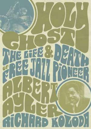 Holy Ghost: The Life and Death of Free Jazz Pioneer Albert Ayler de Richard Koloda