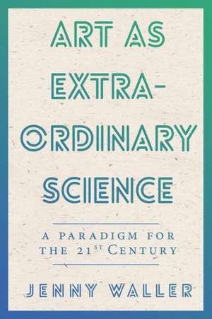 Art As Extraordinary Science: A paradigm for the 21st Century de Jennifer Waller