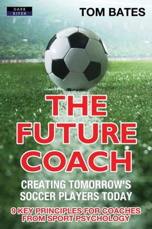 The Future Coach - Creating Tomorrow's Soccer Players Today de Tom Bates