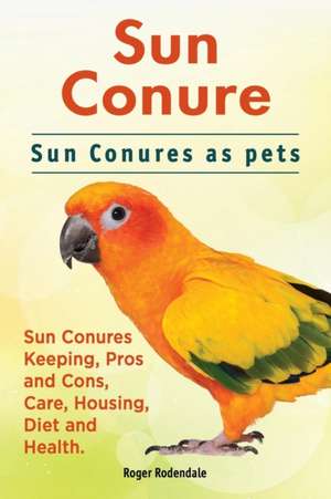 Sun Conure. Sun Conures as pets. Sun Conures Keeping, Pros and Cons, Care, Housing, Diet and Health. de Roger Rodendale