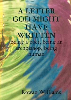 A LETTER GOD MIGHT HAVE WRITTEN. Being a poet, being an archbishop, being human de Rowan Williams