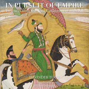 In Pursuit Of Empire: Treasures From The Toor Collection Sikh Art de Davinder Toor