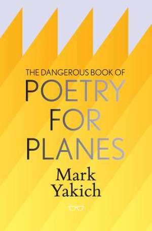 The Dangerous Book of Poetry for Planes de Mark Yakich