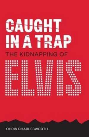 Caught In A Trap: The Kidnapping of Elvis de Chris Charlesworth