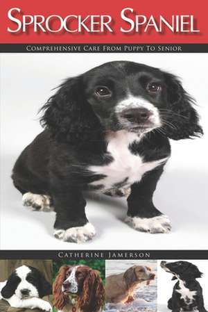 Sprocker Spaniel: Comprehensive Care from Puppy to Senior; Care, Health, Training, Behaviour, Understanding, Grooming, Costs and much mo de Catherine Jamerson