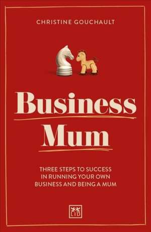 Business Mum: Three Steps to Success in Running Your Own Business and Being a Mum de Christine Gouchalt