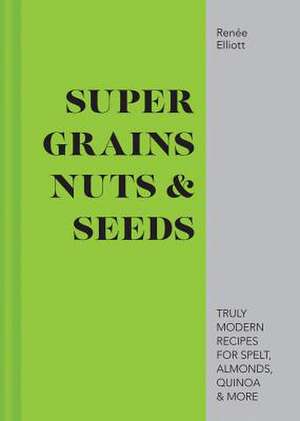 Grains, Nuts & Seeds: Truly modern recipes for spelt, almonds, quinoa & more de Renée Elliott