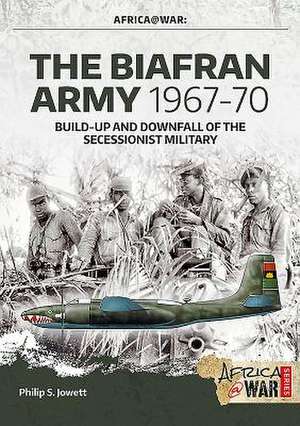 The Biafran Army 1967-70: Build-up and Downfall of the Secessionist Military de Philip Jowett