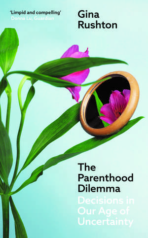 The Parenthood Dilemma: Decisions in Our Age of Uncertainty de Gina Rushton