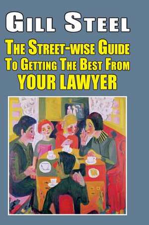 Street-Wise Guide to Getting the Best from Your Lawyer de Gill Steel