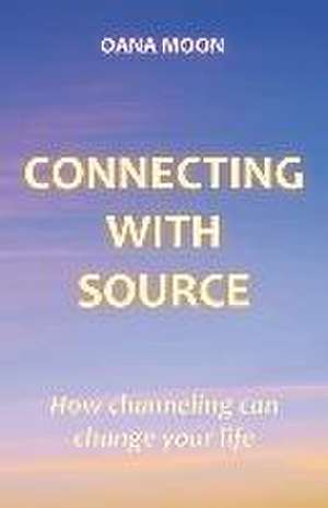 Connecting with Source: How Channeling can Change your Life de Oana Moon